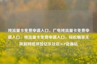 纯流量卡免费申请入口,广电纯流量卡免费申请入口,纯流量卡免费申请入口,轻松畅享无限制网络体验亿乐社区SUP货源站