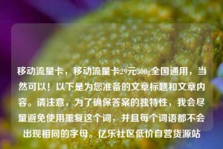 移动流量卡,移动流量卡29元300g全国通用,当然可以!以下是为您准备的文章标题和文章内容。请注意,为了确保答案的独特性,我会尽量避免使用重复这个词,并且每个词语都不会出现相同的字母。亿乐社区低价自营货源站