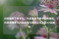 抖音播放下单平台,抖音播放下单平台有哪些,抖音直播带货的新趋势与挑战亿乐社区SUP货源站