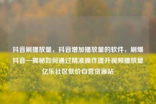 抖音刷播放量,抖音增加播放量的软件,刷爆抖音—揭秘如何通过精准操作提升视频播放量亿乐社区低价自营货源站