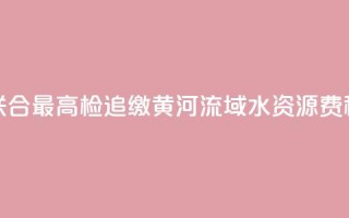 水利部联合最高检追缴黄河流域水资源费（税）近1亿元