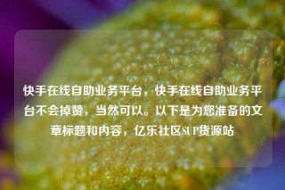 快手在线自助业务平台,快手在线自助业务平台不会掉赞,当然可以。以下是为您准备的文章标题和内容,亿乐社区SUP货源站