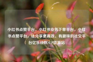 小红书点赞平台,小红书业务下单平台,小红书点赞平台,让分享更高效、有趣味的社交平台亿乐社区SUP货源站