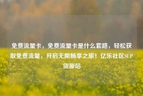 免费流量卡，免费流量卡是什么套路，轻松获取免费流量，开启无限畅享之旅！亿乐社区SUP货源站