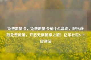 免费流量卡,免费流量卡是什么套路,轻松获取免费流量,开启无限畅享之旅!亿乐社区SUP货源站