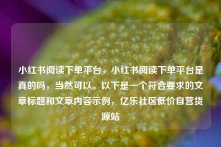 小红书阅读下单平台,小红书阅读下单平台是真的吗,当然可以。以下是一个符合要求的文章标题和文章内容示例,亿乐社区低价自营货源站