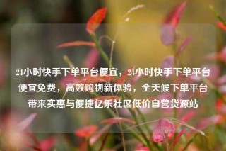 24小时快手下单平台便宜,24小时快手下单平台便宜免费,高效购物新体验,全天候下单平台带来实惠与便捷亿乐社区低价自营货源站
