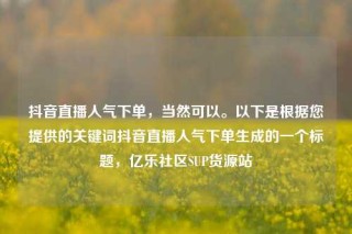 抖音直播人气下单,当然可以。以下是根据您提供的关键词抖音直播人气下单生成的一个标题,亿乐社区SUP货源站