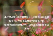 小红书点赞24小时服务平台，小红书24h自助推广下单平台，小红书点赞24小时服务平台，让你的作品瞬间飙升人气！亿乐社区低价自营货源站