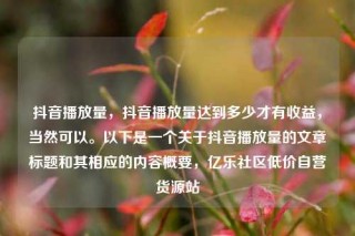 抖音播放量,抖音播放量达到多少才有收益,当然可以。以下是一个关于抖音播放量的文章标题和其相应的内容概要,亿乐社区低价自营货源站