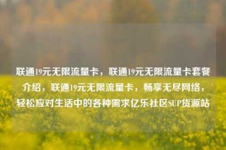 联通19元无限流量卡,联通19元无限流量卡套餐介绍,联通19元无限流量卡,畅享无尽网络,轻松应对生活中的各种需求亿乐社区SUP货源站