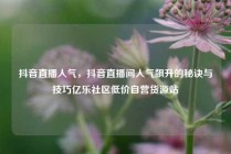 抖音直播人气,抖音直播间人气飙升的秘诀与技巧亿乐社区低价自营货源站
