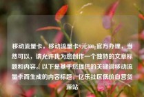 移动流量卡，移动流量卡9元300g官方办理，当然可以，请允许我为您创作一个独特的文章标题和内容。以下是基于您提供的关键词移动流量卡而生成的内容标题，亿乐社区低价自营货源站