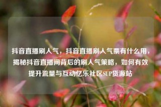 抖音直播刷人气,抖音直播刷人气票有什么用,揭秘抖音直播间背后的刷人气策略,如何有效提升流量与互动亿乐社区SUP货源站