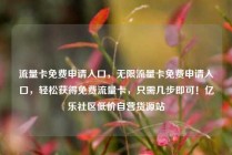 流量卡免费申请入口,无限流量卡免费申请入口,轻松获得免费流量卡,只需几步即可!亿乐社区低价自营货源站