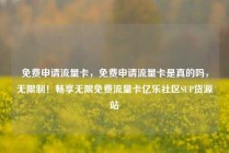 免费申请流量卡，免费申请流量卡是真的吗，无限制！畅享无限免费流量卡亿乐社区SUP货源站