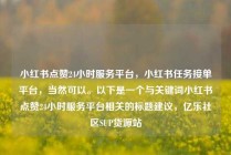 小红书点赞24小时服务平台，小红书任务接单平台，当然可以。以下是一个与关键词小红书点赞24小时服务平台相关的标题建议，亿乐社区SUP货源站