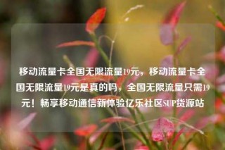 移动流量卡全国无限流量19元,移动流量卡全国无限流量19元是真的吗,全国无限流量只需19元!畅享移动通信新体验亿乐社区SUP货源站