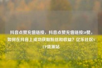 抖音点赞充值链接，抖音点赞充值链接50赞，如何在抖音上成功获取粉丝和收益？亿乐社区SUP货源站