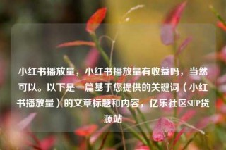 小红书播放量，小红书播放量有收益吗，当然可以。以下是一篇基于您提供的关键词（小红书播放量）的文章标题和内容，亿乐社区SUP货源站