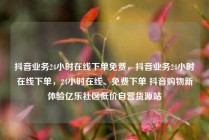 抖音业务24小时在线下单免费,抖音业务24小时在线下单,24小时在线、免费下单 抖音购物新体验亿乐社区低价自营货源站