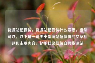 货源站超低价,货源站超低价什么意思,当然可以。以下是一篇关于货源站超低价的文章标题和主要内容,亿乐社区低价自营货源站