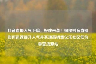 抖音直播人气下单,好戏来袭!揭秘抖音直播如何迅速提升人气并实现高销量亿乐社区低价自营货源站