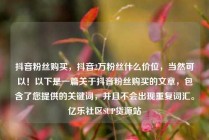 抖音粉丝购买，抖音2万粉丝什么价位，当然可以！以下是一篇关于抖音粉丝购买的文章，包含了您提供的关键词，并且不会出现重复词汇。亿乐社区SUP货源站