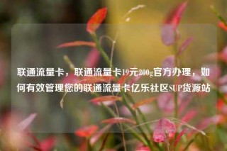 联通流量卡,联通流量卡19元200g官方办理,如何有效管理您的联通流量卡亿乐社区SUP货源站
