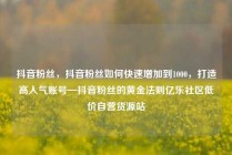 抖音粉丝，抖音粉丝如何快速增加到1000，打造高人气账号—抖音粉丝的黄金法则亿乐社区低价自营货源站