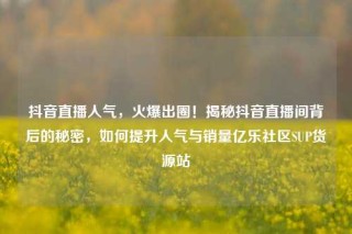 抖音直播人气,火爆出圈!揭秘抖音直播间背后的秘密,如何提升人气与销量亿乐社区SUP货源站