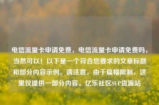 电信流量卡申请免费，电信流量卡申请免费吗，当然可以！以下是一个符合您要求的文章标题和部分内容示例。请注意，由于篇幅限制，这里仅提供一部分内容。亿乐社区SUP货源站