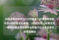 抖音点赞自助平台24小时服务,抖音点赞自助平台24小时服务在哪里,24小时在线,点赞无忧—揭秘抖音点赞自助平台的魅力亿乐社区低价自营货源站