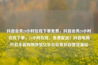 抖音业务24小时在线下单免费,抖音业务24小时在线下单,24小时在线、免费配送!抖音电商开启全新购物体验亿乐社区低价自营货源站