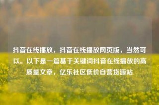 抖音在线播放,抖音在线播放网页版,当然可以。以下是一篇基于关键词抖音在线播放的高质量文章,亿乐社区低价自营货源站