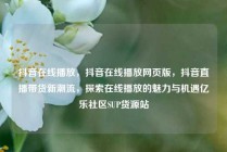 抖音在线播放，抖音在线播放网页版，抖音直播带货新潮流，探索在线播放的魅力与机遇亿乐社区SUP货源站