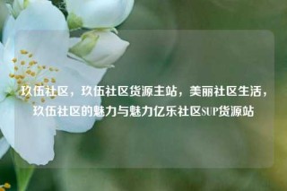 玖伍社区，玖伍社区货源主站，美丽社区生活，玖伍社区的魅力与魅力亿乐社区SUP货源站