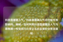 抖音直播刷人气,抖音直播刷人气会对账号有影响吗,揭秘,如何利用抖音直播提升人气与销售额—专业技巧分享亿乐社区低价自营货源站