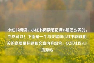 小红书阅读，小红书阅读笔记满15篇怎么弄的，当然可以！下面是一个与关键词小红书阅读相关的高质量标题和文章内容组合，亿乐社区SUP货源站