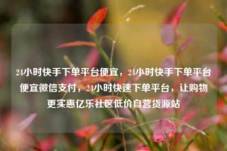 24小时快手下单平台便宜,24小时快手下单平台便宜微信支付,24小时快速下单平台,让购物更实惠亿乐社区低价自营货源站