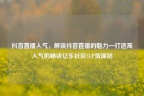 抖音直播人气,解锁抖音直播的魅力—打造高人气的秘诀亿乐社区SUP货源站