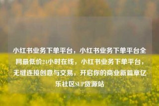 小红书业务下单平台,小红书业务下单平台全网最低价24小时在线,小红书业务下单平台,无缝连接创意与交易,开启你的商业新篇章亿乐社区SUP货源站