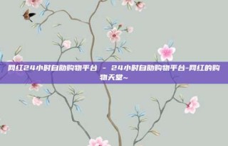 网红24小时自助购物平台 - 24小时自助购物平台-网红的购物天堂~