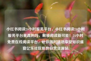 小红书阅读24小时服务平台,小红书阅读24小时服务平台是真的吗,解锁阅读新可能!24小时免费在线阅读平台,让你随时随地享受知识盛宴亿乐社区低价自营货源站