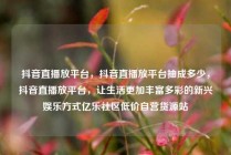 抖音直播放平台，抖音直播放平台抽成多少，抖音直播放平台，让生活更加丰富多彩的新兴娱乐方式亿乐社区低价自营货源站