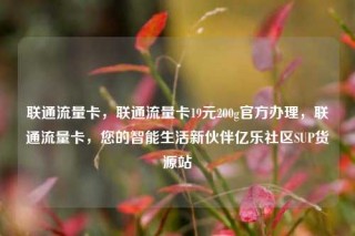 联通流量卡,联通流量卡19元200g官方办理,联通流量卡,您的智能生活新伙伴亿乐社区SUP货源站
