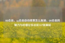 QQ会员，qq会员自动续费怎么取消，QQ会员的魅力与价值亿乐社区SUP货源站