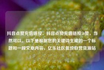 抖音点赞充值链接，抖音点赞充值链接50赞，当然可以。以下是根据您的关键词生成的一个标题和一段文章内容，亿乐社区低价自营货源站