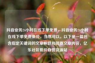 抖音业务24小时在线下单免费,抖音业务24小时在线下单免费低价,当然可以。以下是一篇包含指定关键词的文章标题和简要文章内容,亿乐社区低价自营货源站