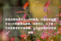 抖音点赞自助平台24小时服务，抖音点赞自助平台24小时服务在哪里，当然可以。以下是一个符合要求的文章标题，亿乐社区低价自营货源站